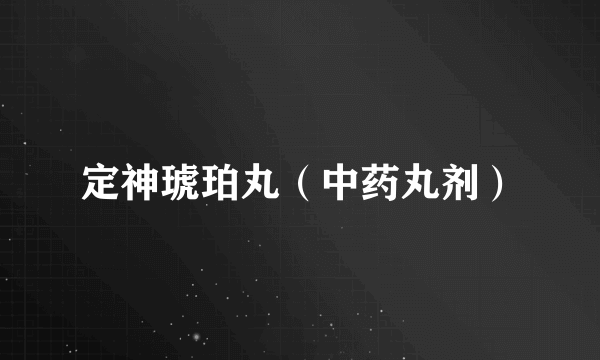 什么是定神琥珀丸（中药丸剂）