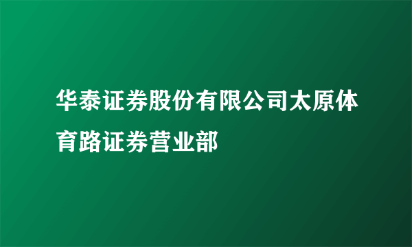 华泰证券股份有限公司太原体育路证券营业部