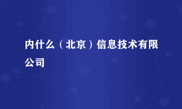 内什么（北京）信息技术有限公司