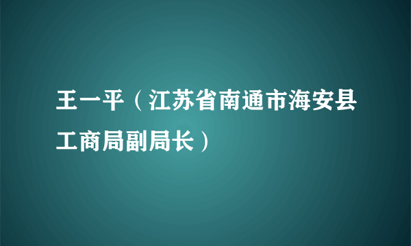 王一平（江苏省南通市海安县工商局副局长）