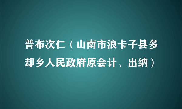 普布次仁（山南市浪卡子县多却乡人民政府原会计、出纳）