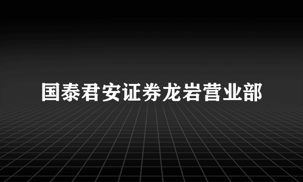 什么是国泰君安证券龙岩营业部