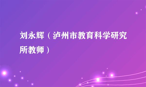 刘永辉（泸州市教育科学研究所教师）