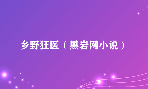 什么是乡野狂医（黑岩网小说）