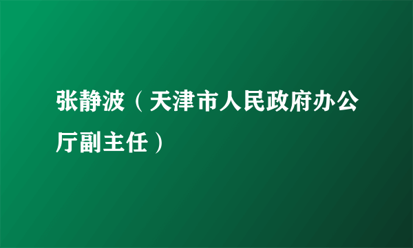 张静波（天津市人民政府办公厅副主任）