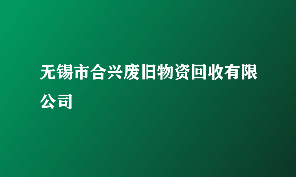 什么是无锡市合兴废旧物资回收有限公司