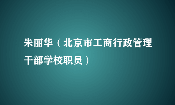 朱丽华（北京市工商行政管理干部学校职员）