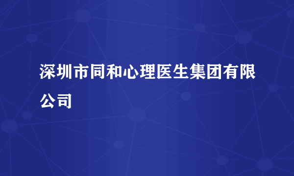 什么是深圳市同和心理医生集团有限公司