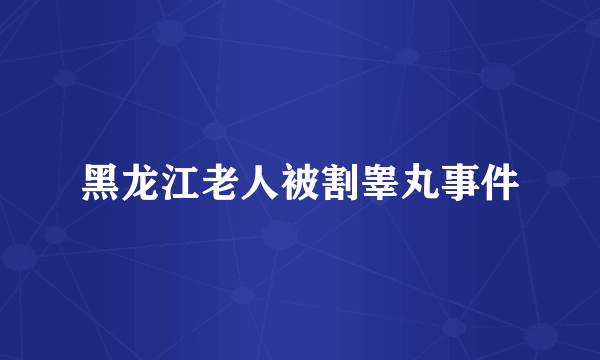 黑龙江老人被割睾丸事件