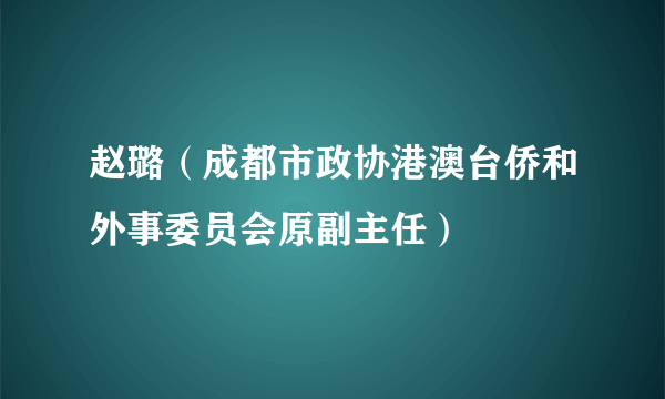 赵璐（成都市政协港澳台侨和外事委员会原副主任）