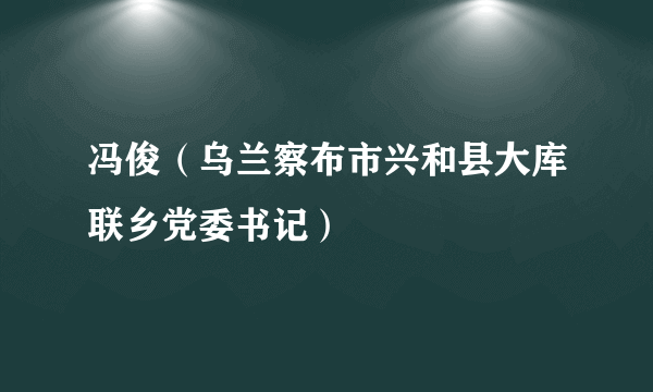 冯俊（乌兰察布市兴和县大库联乡党委书记）