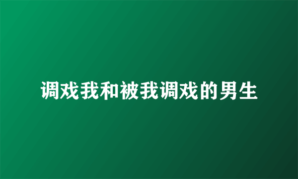 调戏我和被我调戏的男生