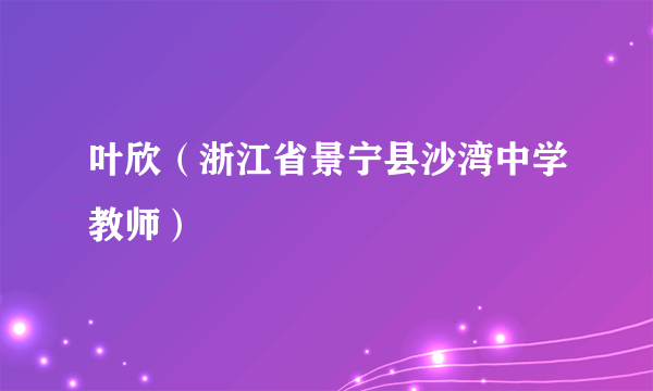 什么是叶欣（浙江省景宁县沙湾中学教师）