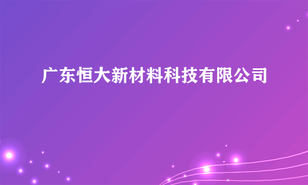 广东恒大新材料科技有限公司