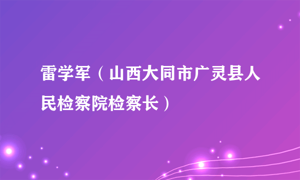 什么是雷学军（山西大同市广灵县人民检察院检察长）