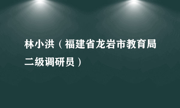 林小洪（福建省龙岩市教育局二级调研员）