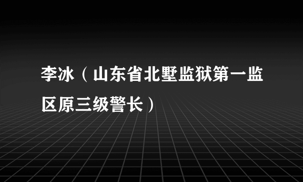 什么是李冰（山东省北墅监狱第一监区原三级警长）