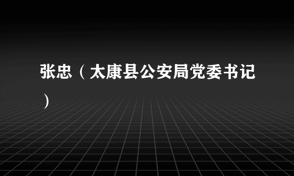 什么是张忠（太康县公安局党委书记）