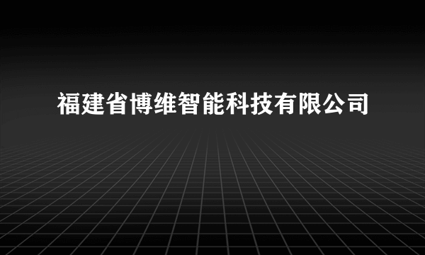 什么是福建省博维智能科技有限公司