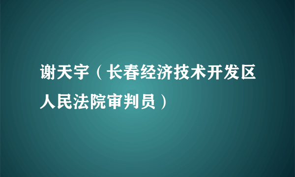 谢天宇（长春经济技术开发区人民法院审判员）