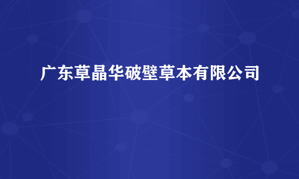 广东草晶华破壁草本有限公司