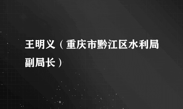 王明义（重庆市黔江区水利局副局长）