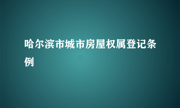 什么是哈尔滨市城市房屋权属登记条例