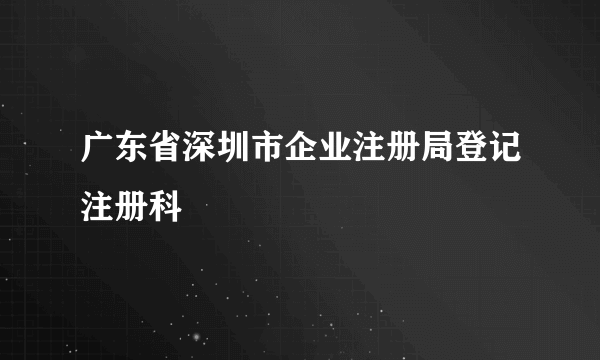 什么是广东省深圳市企业注册局登记注册科