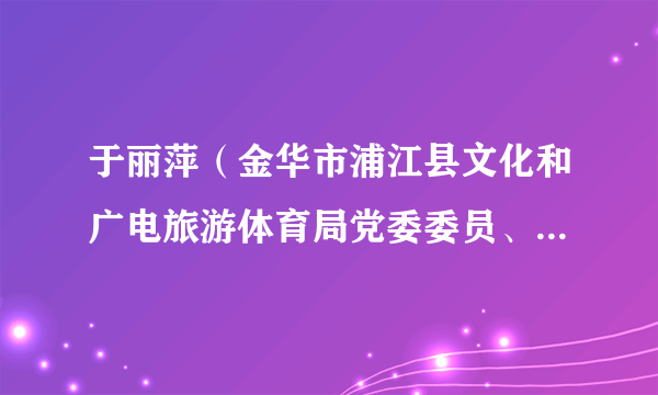 于丽萍（金华市浦江县文化和广电旅游体育局党委委员、副局长）