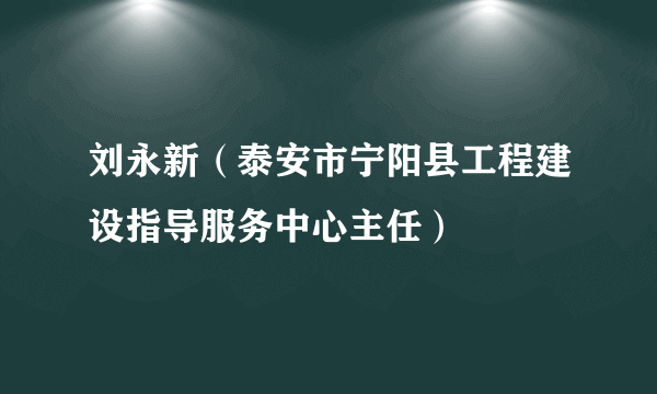 刘永新（泰安市宁阳县工程建设指导服务中心主任）