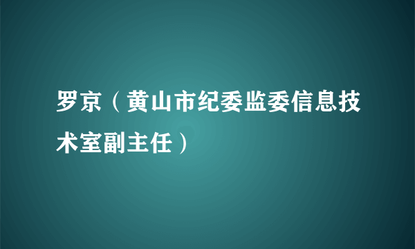 罗京（黄山市纪委监委信息技术室副主任）