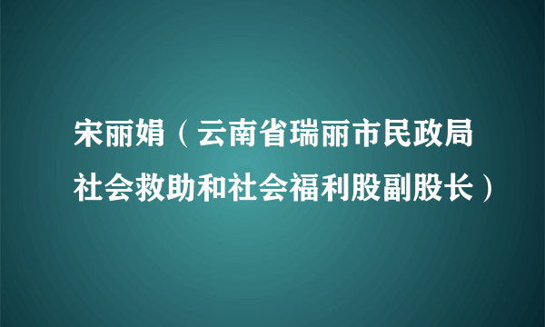 什么是宋丽娟（云南省瑞丽市民政局社会救助和社会福利股副股长）