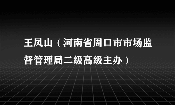 什么是王凤山（河南省周口市市场监督管理局二级高级主办）