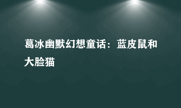 葛冰幽默幻想童话：蓝皮鼠和大脸猫