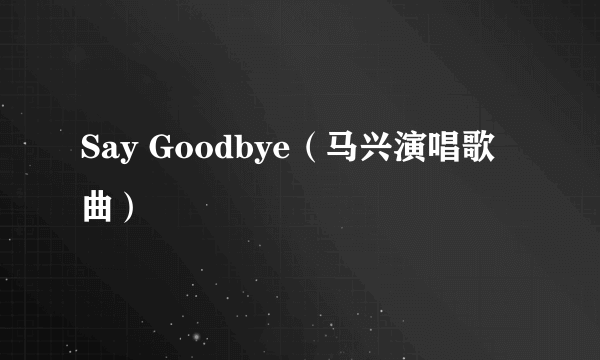 Say Goodbye（马兴演唱歌曲）