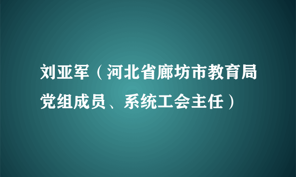 刘亚军（河北省廊坊市教育局党组成员、系统工会主任）