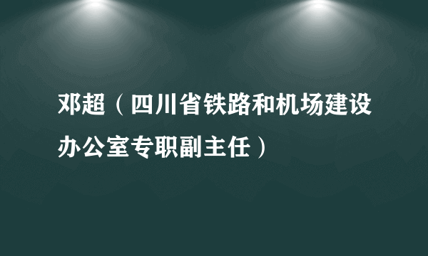 邓超（四川省铁路和机场建设办公室专职副主任）