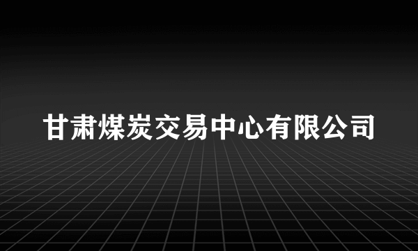 甘肃煤炭交易中心有限公司