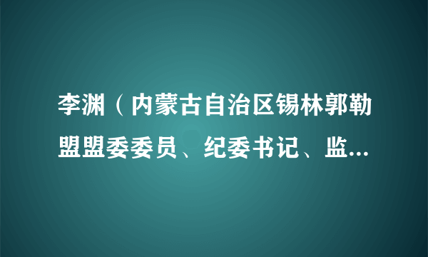 什么是李渊（内蒙古自治区锡林郭勒盟盟委委员、纪委书记、监察委员会主任）