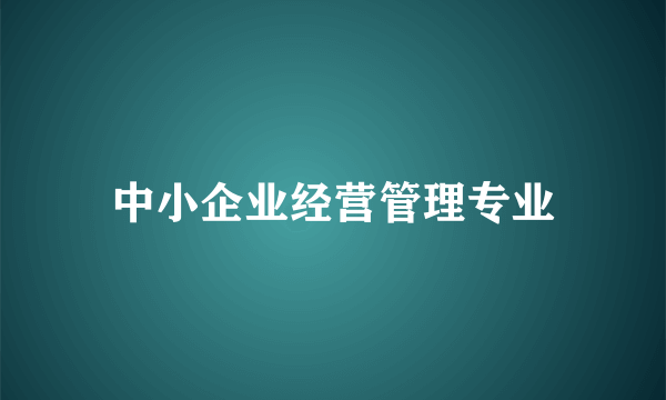 什么是中小企业经营管理专业