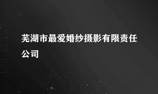 芜湖市最爱婚纱摄影有限责任公司