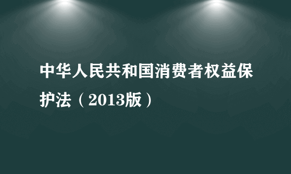 中华人民共和国消费者权益保护法（2013版）