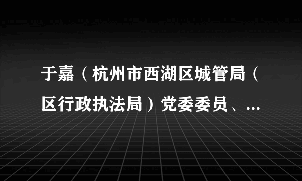 于嘉（杭州市西湖区城管局（区行政执法局）党委委员、副局长）