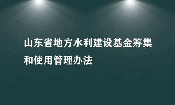 山东省地方水利建设基金筹集和使用管理办法