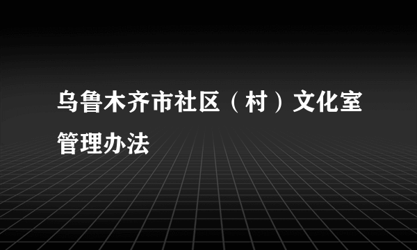 乌鲁木齐市社区（村）文化室管理办法