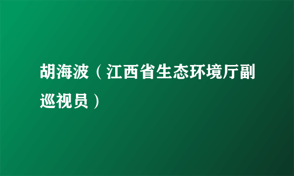 胡海波（江西省生态环境厅副巡视员）