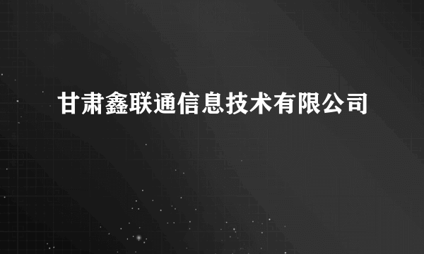 什么是甘肃鑫联通信息技术有限公司