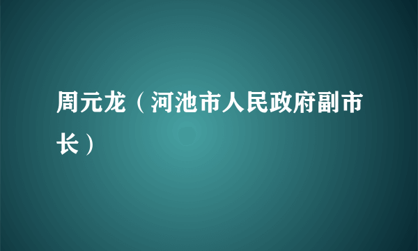 周元龙（河池市人民政府副市长）