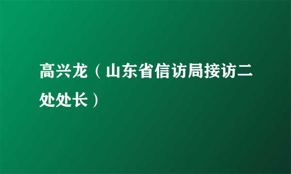 高兴龙（山东省信访局接访二处处长）