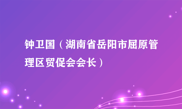 什么是钟卫国（湖南省岳阳市屈原管理区贸促会会长）